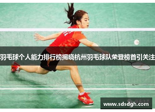 羽毛球个人能力排行榜揭晓杭州羽毛球队荣登榜首引关注