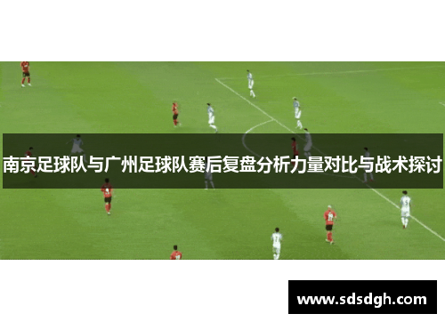 南京足球队与广州足球队赛后复盘分析力量对比与战术探讨