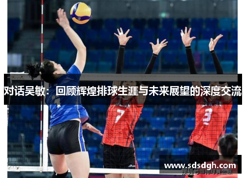 对话吴敏：回顾辉煌排球生涯与未来展望的深度交流
