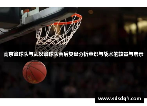 南京篮球队与武汉篮球队赛后复盘分析意识与战术的较量与启示