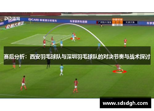 赛后分析：西安羽毛球队与深圳羽毛球队的对决节奏与战术探讨