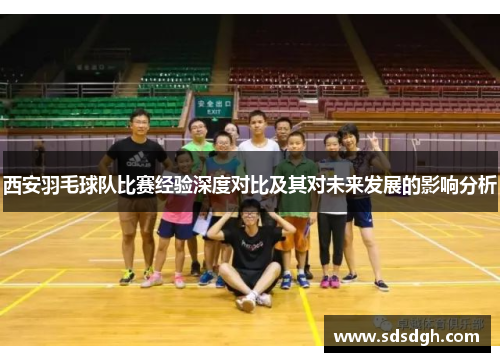 西安羽毛球队比赛经验深度对比及其对未来发展的影响分析