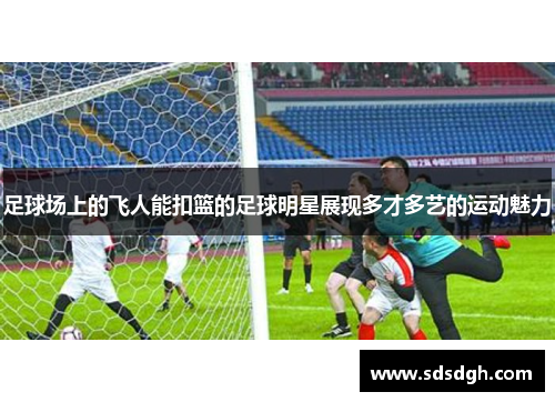 足球场上的飞人能扣篮的足球明星展现多才多艺的运动魅力