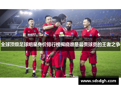 全球顶级足球明星身价排行榜揭晓谁是最贵球员的王者之争