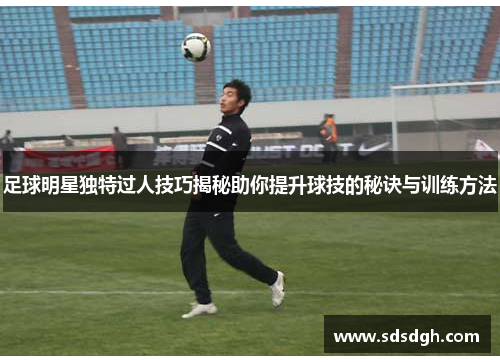 足球明星独特过人技巧揭秘助你提升球技的秘诀与训练方法