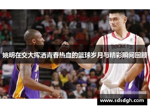 姚明在交大挥洒青春热血的篮球岁月与精彩瞬间回顾