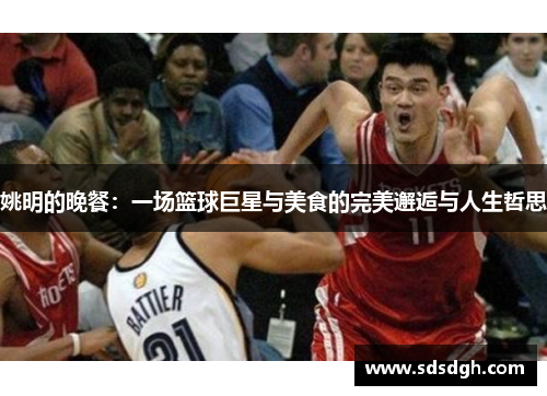 姚明的晚餐：一场篮球巨星与美食的完美邂逅与人生哲思