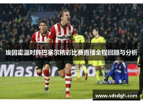 埃因霍温对阵巴塞尔精彩比赛直播全程回顾与分析