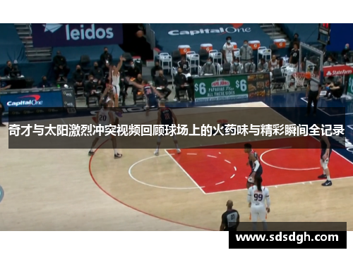 奇才与太阳激烈冲突视频回顾球场上的火药味与精彩瞬间全记录