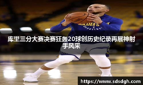 库里三分大赛决赛狂轰20球创历史纪录再展神射手风采