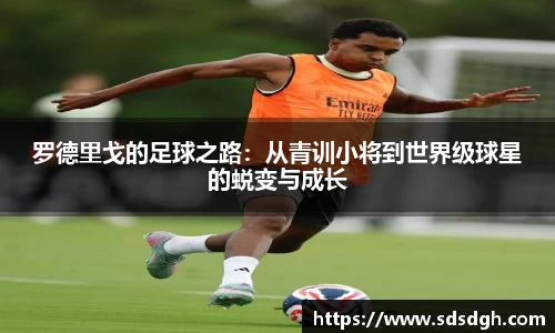 罗德里戈的足球之路：从青训小将到世界级球星的蜕变与成长