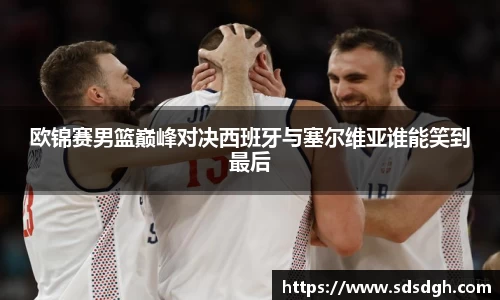 欧锦赛男篮巅峰对决西班牙与塞尔维亚谁能笑到最后
