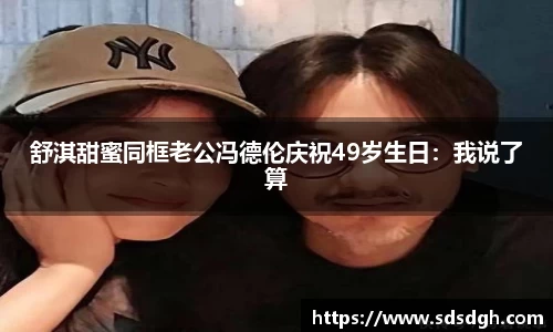舒淇甜蜜同框老公冯德伦庆祝49岁生日：我说了算